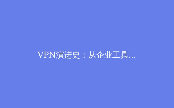 VPN演进史：从企业工具到数字自由钥匙的颠覆性变革 - 4