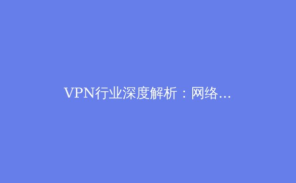 VPN行业深度解析：网络安全与数字自由的双刃剑 - 4