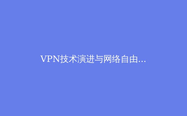 VPN技术演进与网络自由：从加密通道到智能流量混淆的全景解析