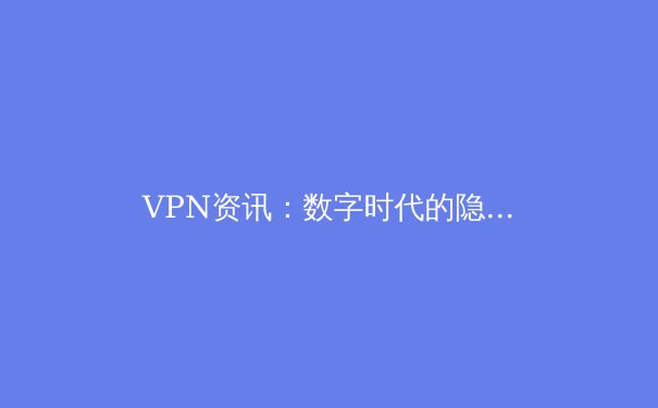 VPN资讯：数字时代的隐私护盾与网络自由密钥 - 3