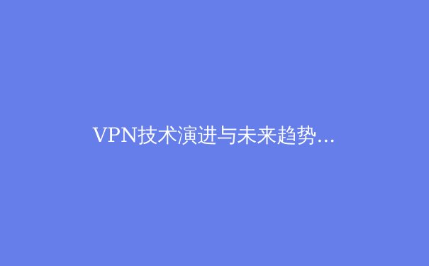 VPN技术演进与未来趋势：从加密隧道到零信任架构的深度解析 - 4