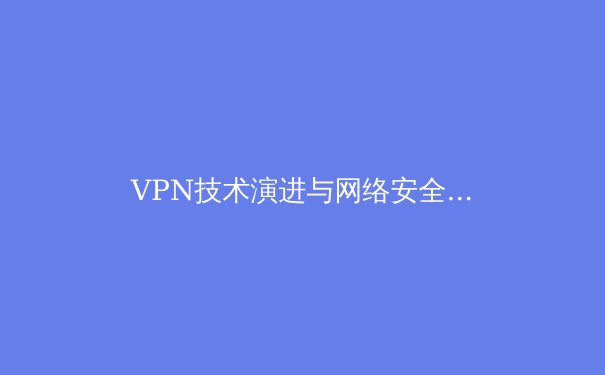 VPN技术演进与网络安全新趋势：从加密通道到智能隐私守护 - 3