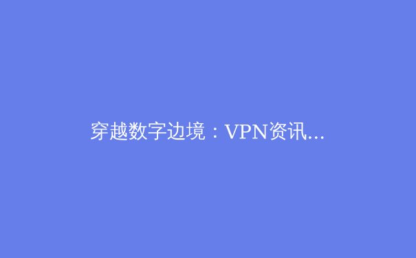 穿越数字边境：VPN资讯全解析与未来网络安全新趋势