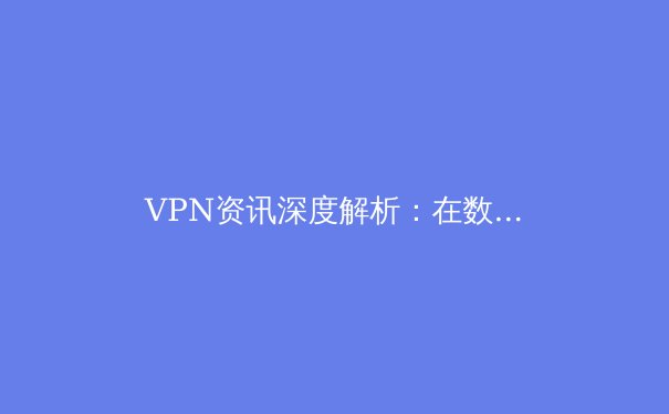 VPN资讯深度解析：在数字边界中守护隐私与探索自由