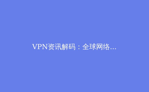 VPN资讯解码：全球网络新规、技术演进与用户安全指南 - 3