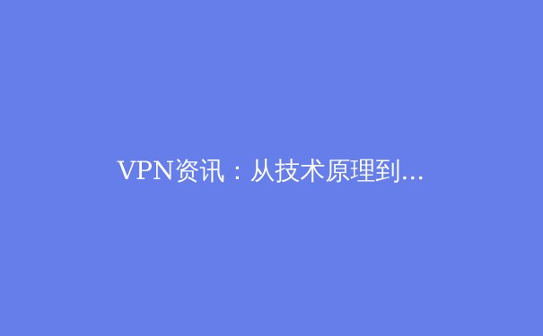 VPN资讯：从技术原理到应用场景，全面解读现代数字生活的“隐形斗篷” - 4