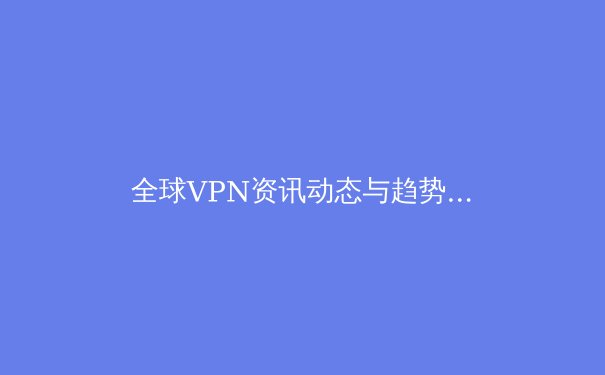 全球VPN资讯动态与趋势解析：安全、自由与法规的博弈 - 4
