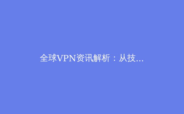 全球VPN资讯解析：从技术演进到合规使用，解锁安全数字生活的密钥 - 4