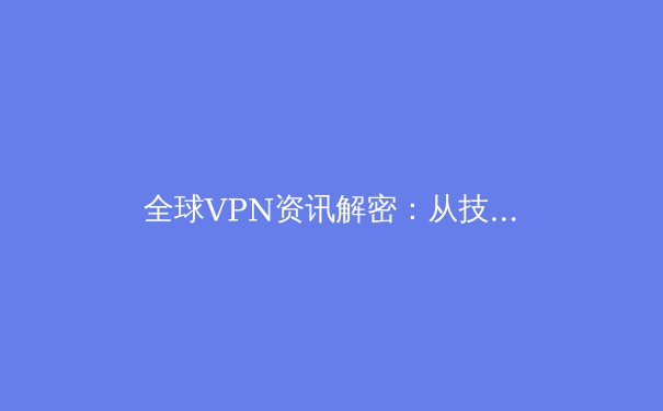 全球VPN资讯解密：从技术演进到应用场景的深度剖析 - 2