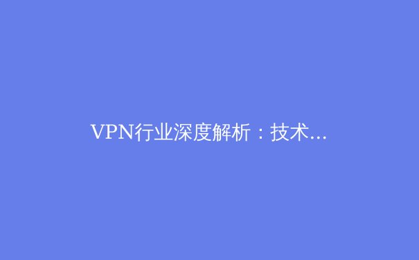 VPN行业深度解析：技术演进、合规挑战与未来趋势全景透视 - 4