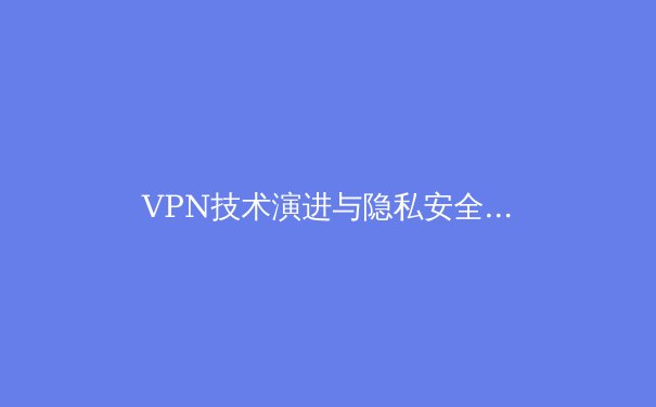 VPN技术演进与隐私安全深度解析：如何选择未来数字时代的守护者 - 2
