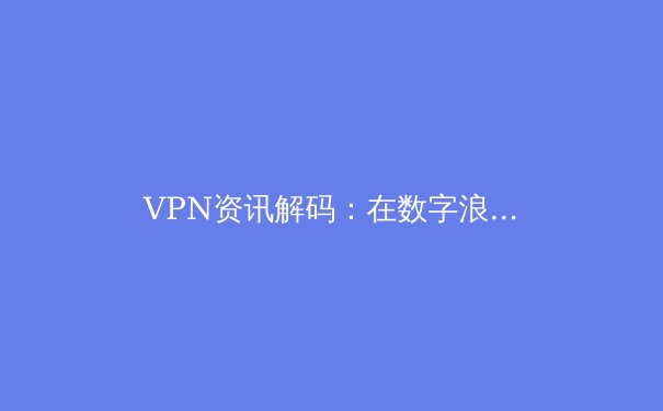 VPN资讯解码：在数字浪潮中重塑你的网络边界与安全认知 - 4
