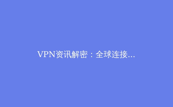 VPN资讯解密：全球连接趋势、安全挑战与未来展望 - 3