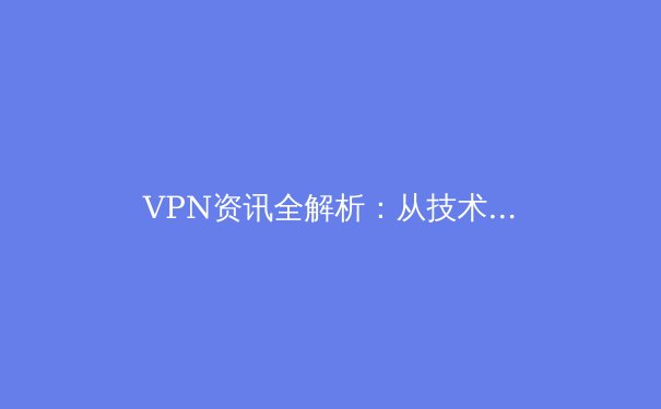 VPN资讯全解析：从技术原理到应用场景，解锁安全网络新姿势 - 4