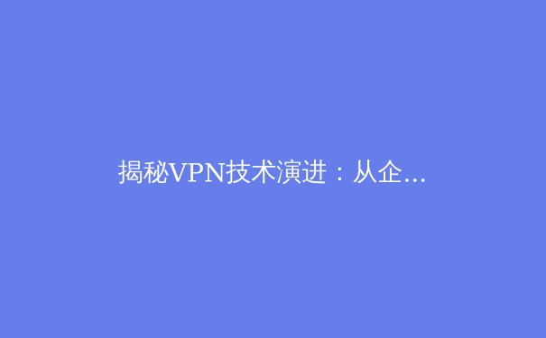 揭秘VPN技术演进：从企业工具到数字自由钥匙的深度解析