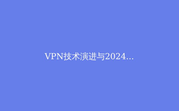 VPN技术演进与2024年网络安全新趋势：解密现代加密技术与跨境数据合规挑战 - 4