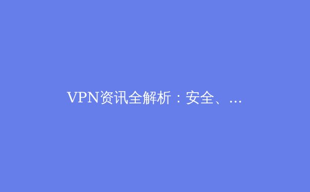 VPN资讯全解析：安全、技术与未来趋势的深度洞察 - 4