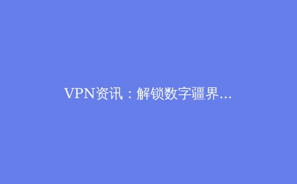 VPN资讯：解锁数字疆界，隐私与自由的守护者 - 2