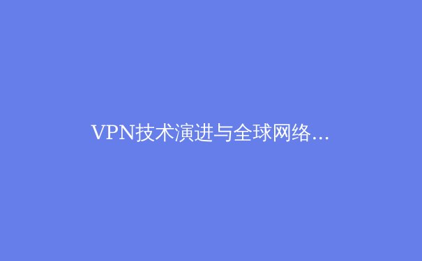 VPN技术演进与全球网络安全新格局：从加密通道到隐私守护的深度解析 - 2