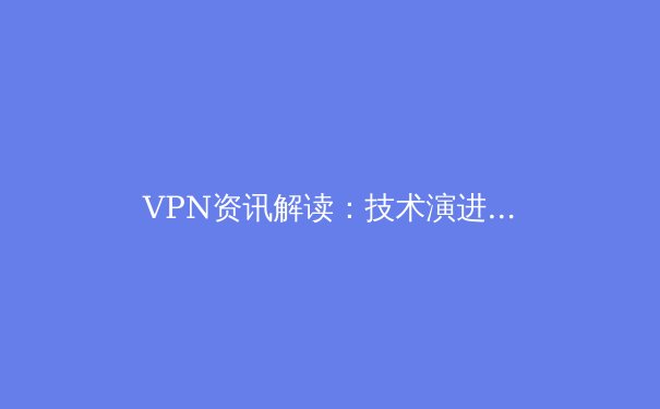 VPN资讯解读：技术演进、政策博弈与未来网络隐私新范式