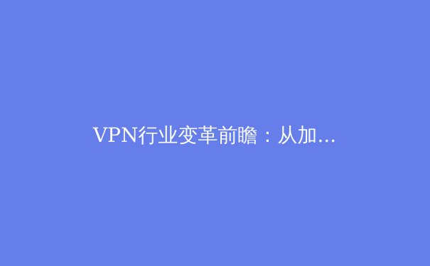 VPN行业变革前瞻：从加密工具到智能安全生态的进化之路