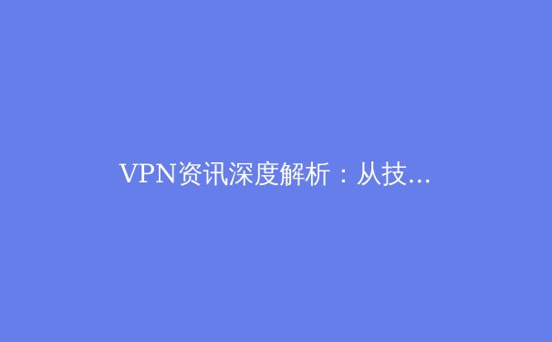 VPN资讯深度解析：从技术原理到全球合规化趋势 - 3