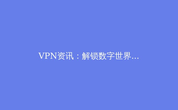 VPN资讯：解锁数字世界的关键，如何选择与安全使用指南 - 3