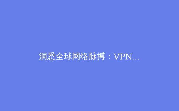 洞悉全球网络脉搏：VPN资讯解读与未来趋势前瞻