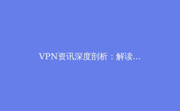 VPN资讯深度剖析：解读全球连接趋势与安全连接的艺术 - 2