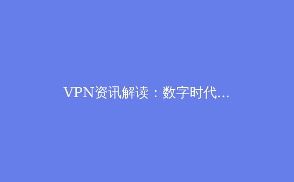 VPN资讯解读：数字时代的隐私盾牌与网络自由密钥 - 2