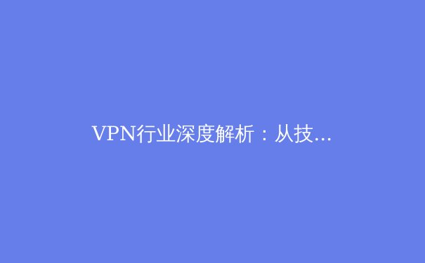 VPN行业深度解析：从技术演进到全球合规化浪潮，用户该如何抉择？ - 2