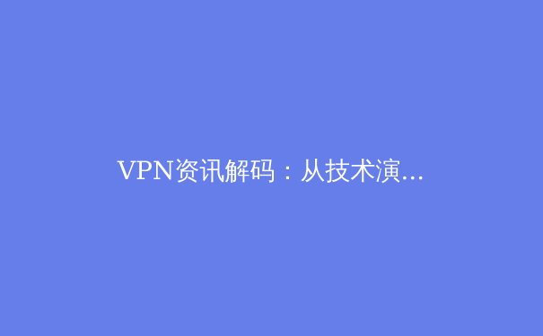 VPN资讯解码：从技术演变到全球网络隐私格局的深度洞察 - 3