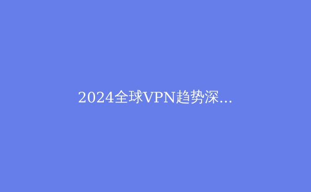 2024全球VPN趋势深度解析：隐私、安全与数字自由的演进之路 - 3