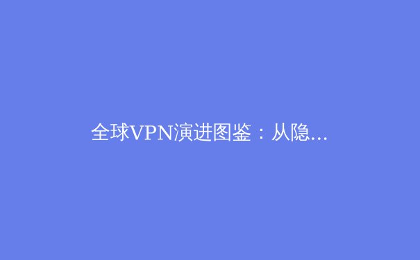 全球VPN演进图鉴：从隐私工具到数字自由密钥的深度解读
